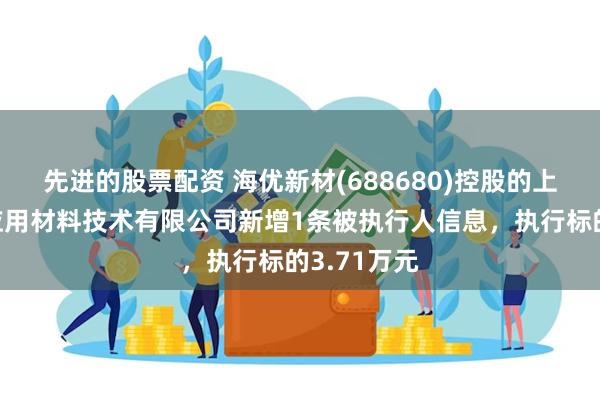 先进的股票配资 海优新材(688680)控股的上海海优威应用材料技术有限公司新增1条被执行人信息，执行标的3.71万元