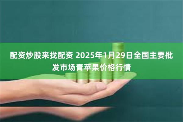 配资炒股来找配资 2025年1月29日全国主要批发市场青苹果价格行情