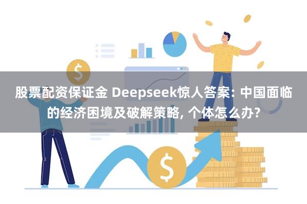 股票配资保证金 Deepseek惊人答案: 中国面临的经济困境及破解策略, 个体怎么办?