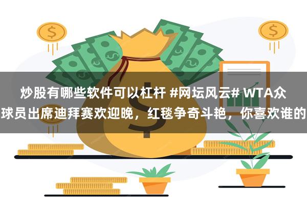 炒股有哪些软件可以杠杆 #网坛风云# WTA众球员出席迪拜赛欢迎晚，红毯争奇斗艳，你喜欢谁的