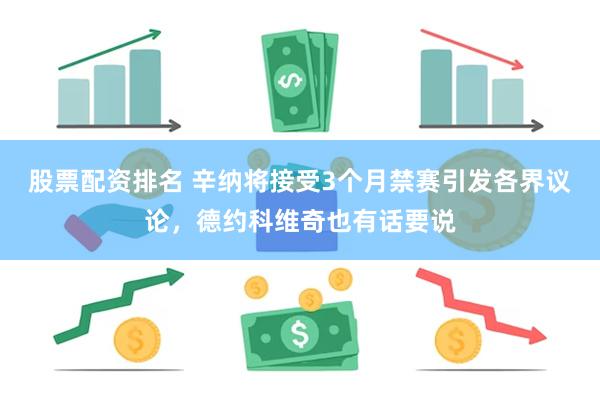 股票配资排名 辛纳将接受3个月禁赛引发各界议论，德约科维奇也有话要说