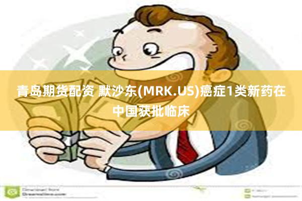 青岛期货配资 默沙东(MRK.US)癌症1类新药在中国获批临床