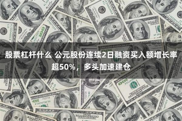 股票杠杆什么 公元股份连续2日融资买入额增长率超50%，多头加速建仓