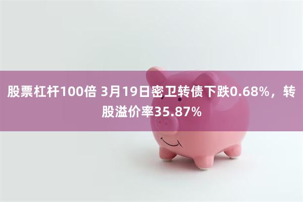 股票杠杆100倍 3月19日密卫转债下跌0.68%，转股溢价率35.87%